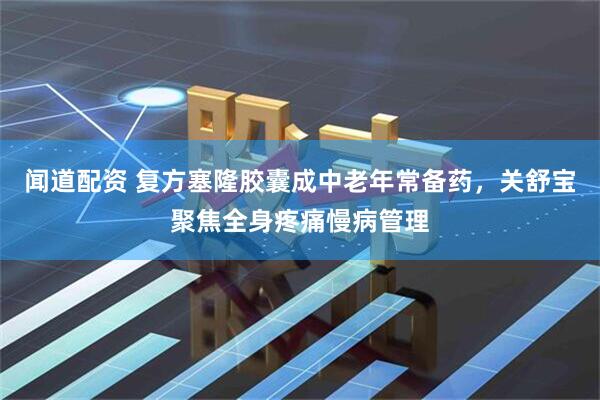 闻道配资 复方塞隆胶囊成中老年常备药，关舒宝聚焦全身疼痛慢病管理