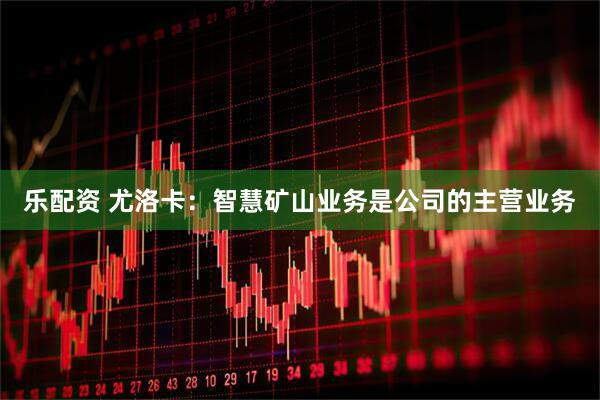 乐配资 尤洛卡：智慧矿山业务是公司的主营业务