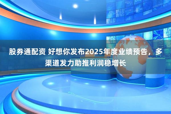 股券通配资 好想你发布2025年度业绩预告，多渠道发力助推利润稳增长