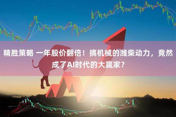 精胜策略 一年股价翻倍！搞机械的潍柴动力，竟然成了AI时代的大赢家？