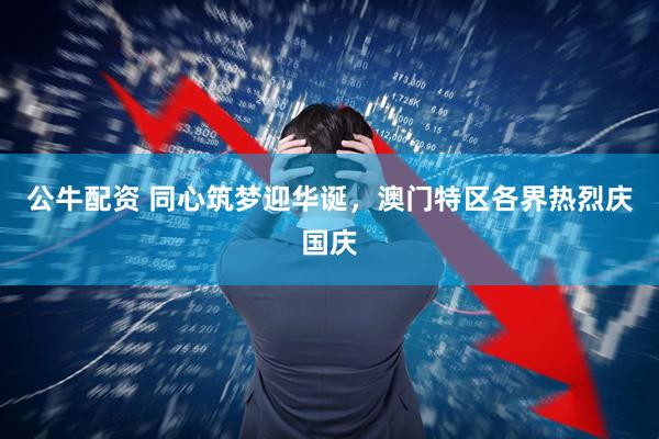 公牛配资 同心筑梦迎华诞，澳门特区各界热烈庆国庆